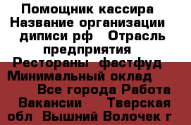 Помощник кассира › Название организации ­ диписи.рф › Отрасль предприятия ­ Рестораны, фастфуд › Минимальный оклад ­ 25 000 - Все города Работа » Вакансии   . Тверская обл.,Вышний Волочек г.